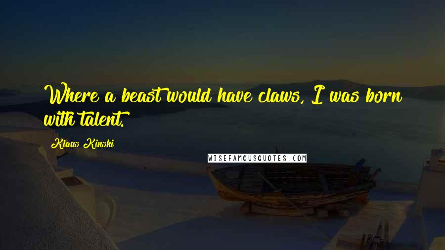 Klaus Kinski Quotes: Where a beast would have claws, I was born with talent.