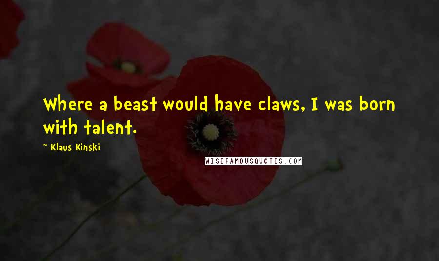 Klaus Kinski Quotes: Where a beast would have claws, I was born with talent.