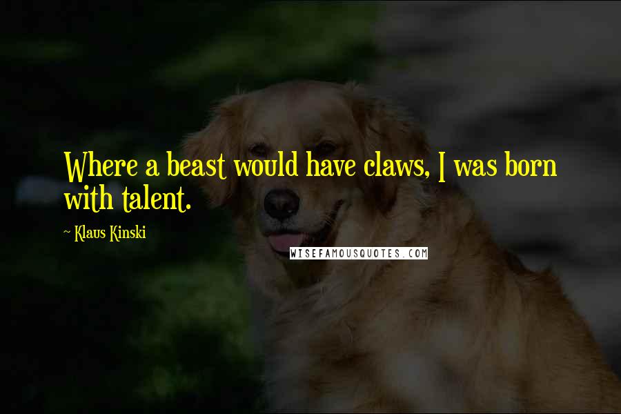 Klaus Kinski Quotes: Where a beast would have claws, I was born with talent.