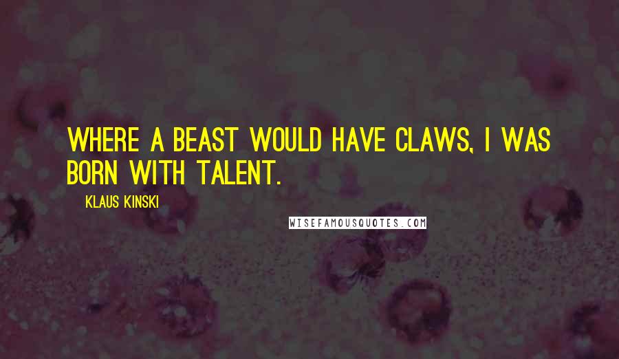 Klaus Kinski Quotes: Where a beast would have claws, I was born with talent.