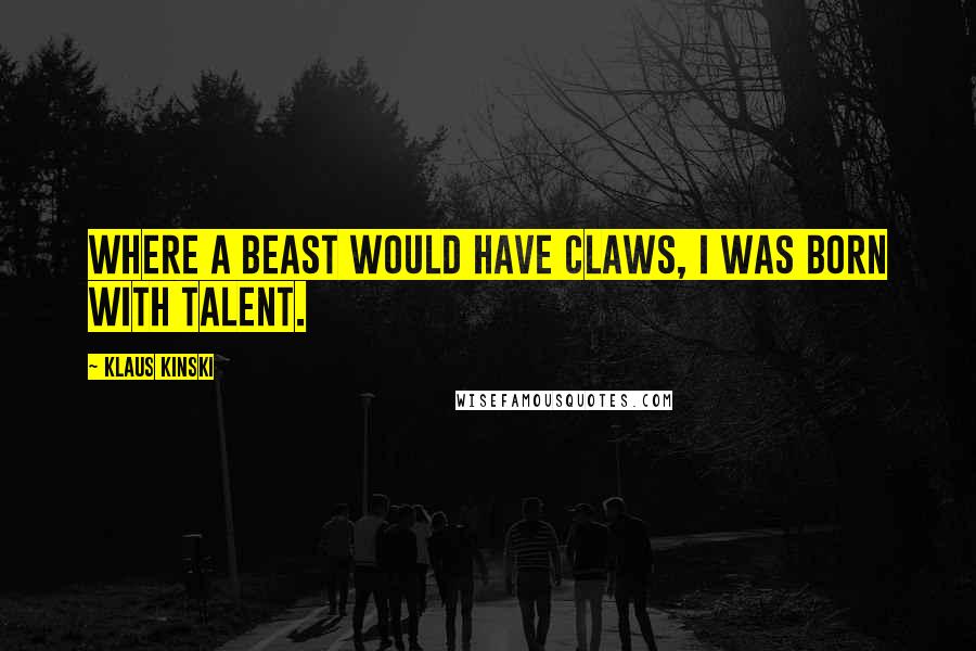 Klaus Kinski Quotes: Where a beast would have claws, I was born with talent.
