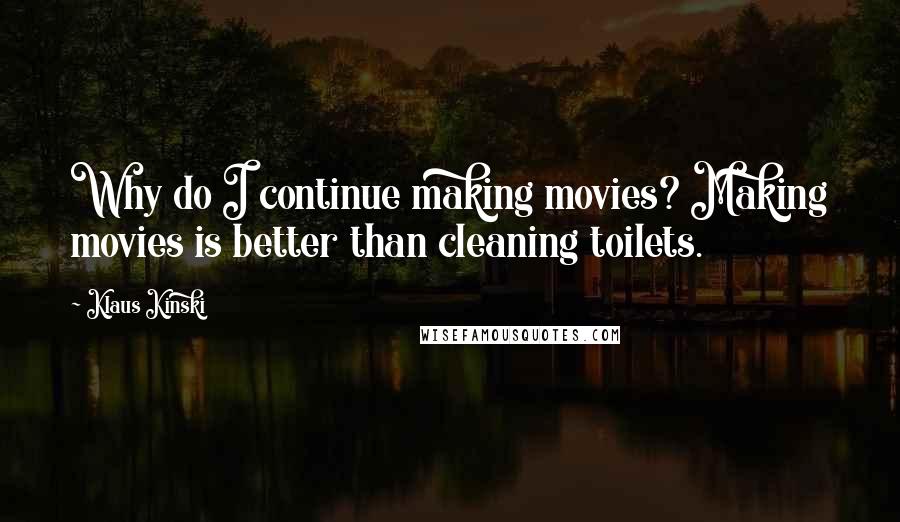 Klaus Kinski Quotes: Why do I continue making movies? Making movies is better than cleaning toilets.