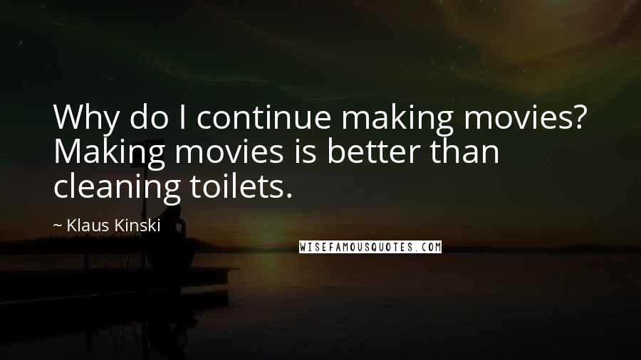 Klaus Kinski Quotes: Why do I continue making movies? Making movies is better than cleaning toilets.
