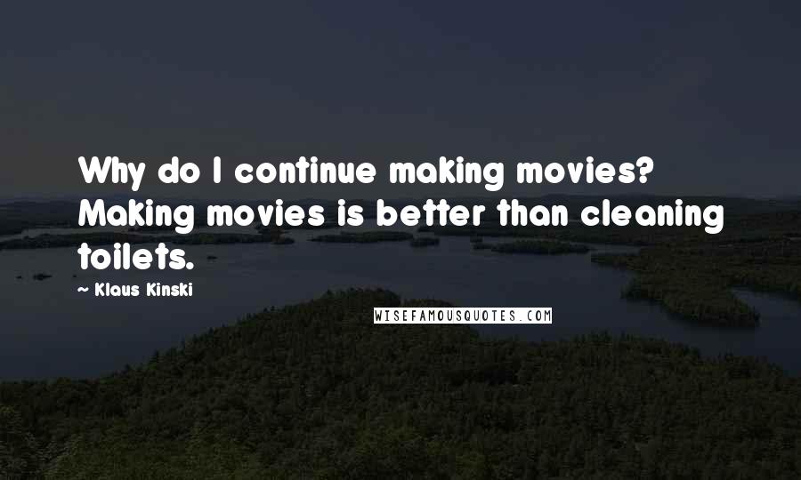 Klaus Kinski Quotes: Why do I continue making movies? Making movies is better than cleaning toilets.