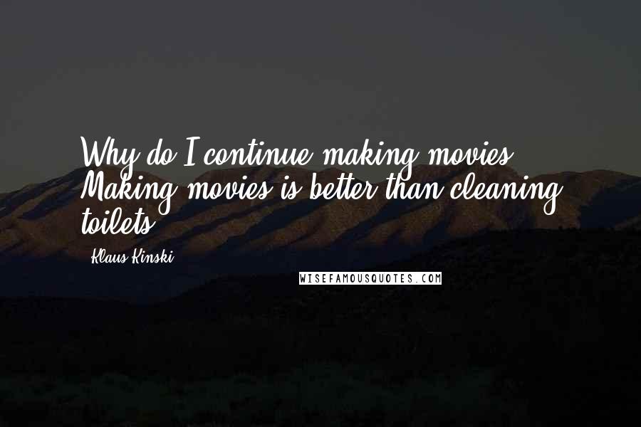 Klaus Kinski Quotes: Why do I continue making movies? Making movies is better than cleaning toilets.