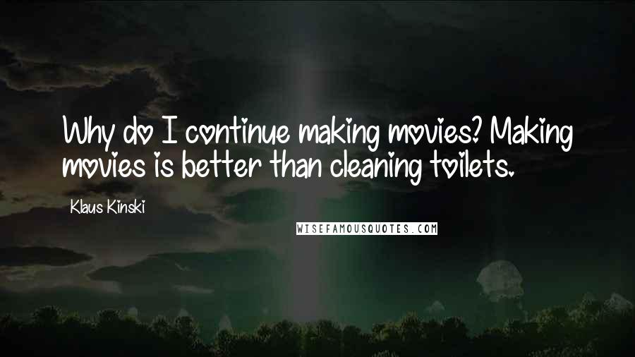 Klaus Kinski Quotes: Why do I continue making movies? Making movies is better than cleaning toilets.