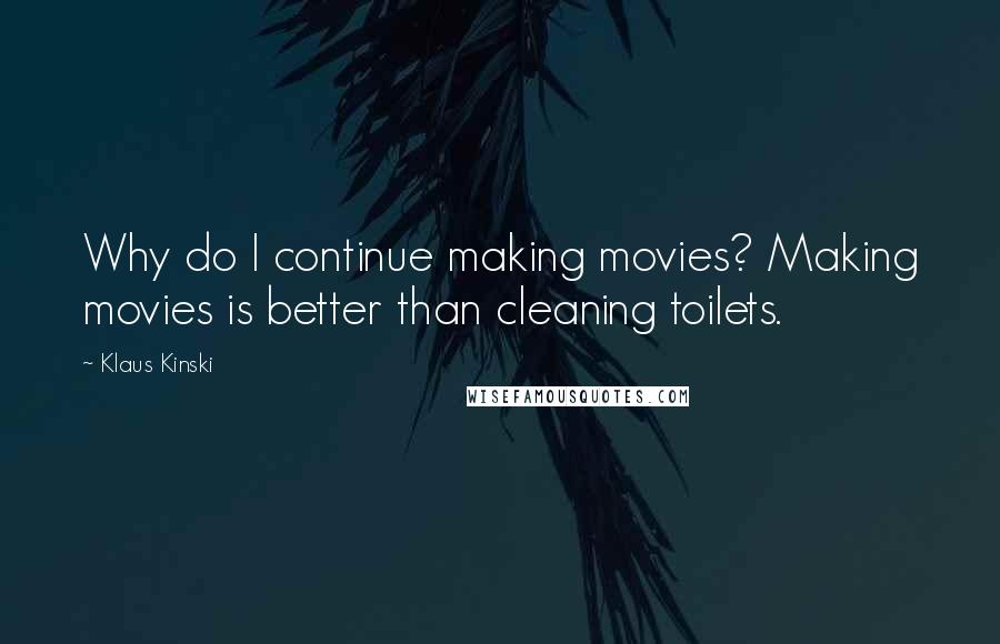 Klaus Kinski Quotes: Why do I continue making movies? Making movies is better than cleaning toilets.