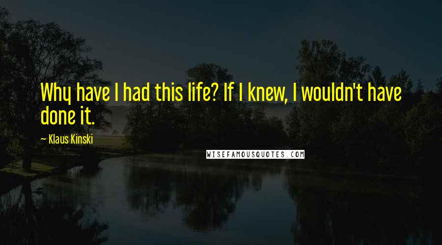 Klaus Kinski Quotes: Why have I had this life? If I knew, I wouldn't have done it.