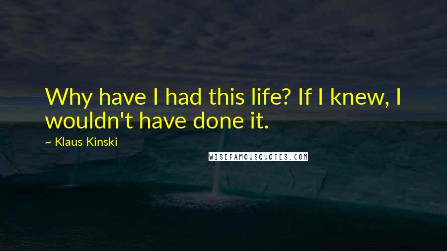 Klaus Kinski Quotes: Why have I had this life? If I knew, I wouldn't have done it.