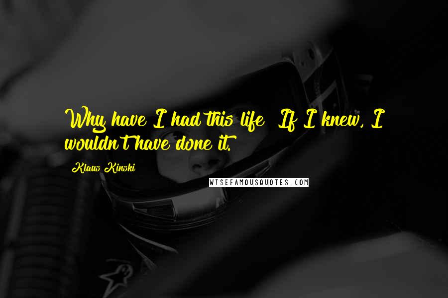 Klaus Kinski Quotes: Why have I had this life? If I knew, I wouldn't have done it.