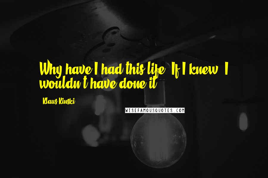 Klaus Kinski Quotes: Why have I had this life? If I knew, I wouldn't have done it.