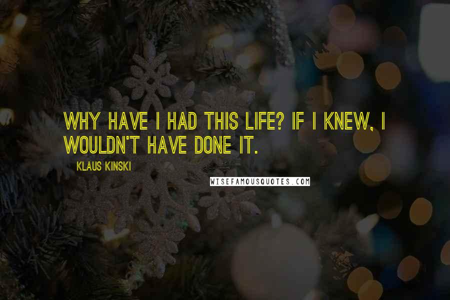 Klaus Kinski Quotes: Why have I had this life? If I knew, I wouldn't have done it.