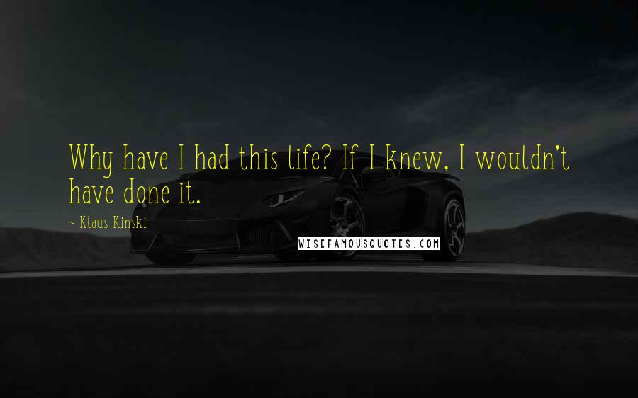 Klaus Kinski Quotes: Why have I had this life? If I knew, I wouldn't have done it.