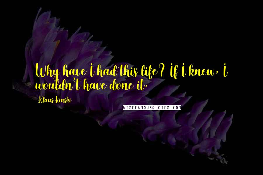 Klaus Kinski Quotes: Why have I had this life? If I knew, I wouldn't have done it.