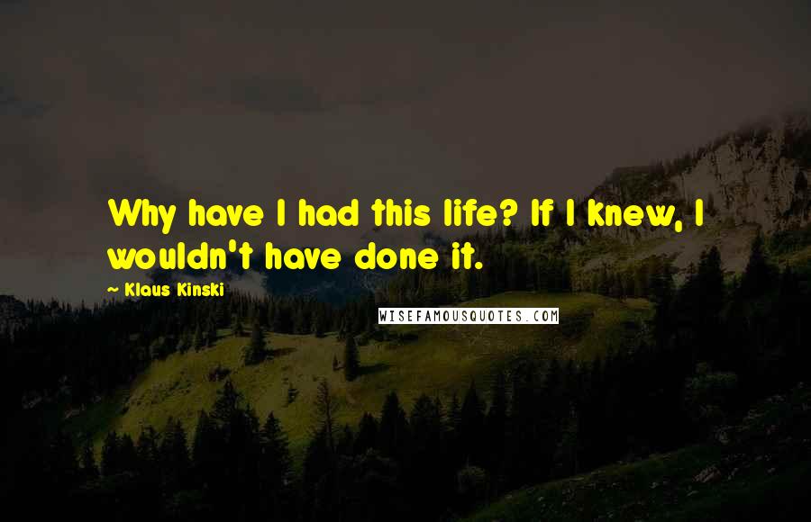 Klaus Kinski Quotes: Why have I had this life? If I knew, I wouldn't have done it.