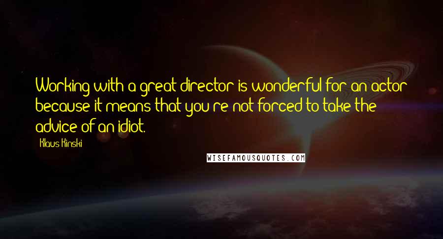 Klaus Kinski Quotes: Working with a great director is wonderful for an actor because it means that you're not forced to take the advice of an idiot.