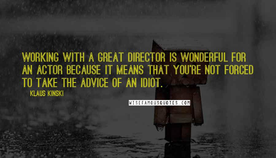 Klaus Kinski Quotes: Working with a great director is wonderful for an actor because it means that you're not forced to take the advice of an idiot.