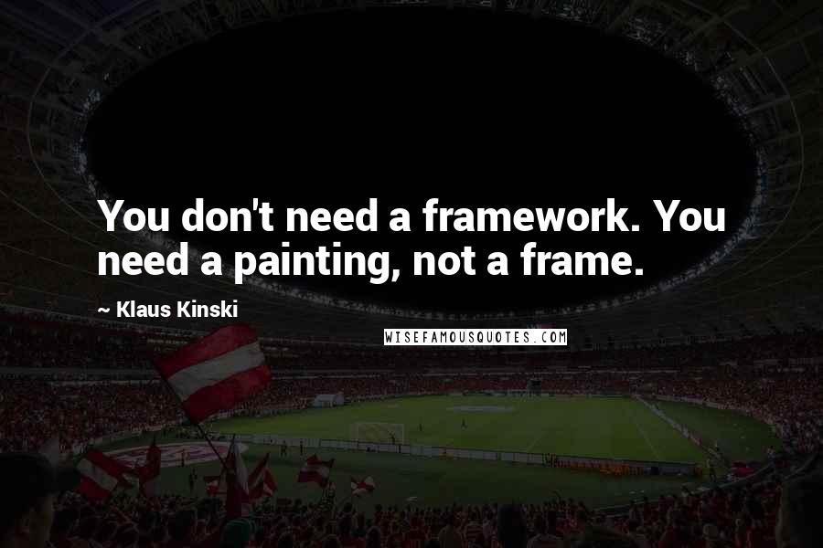 Klaus Kinski Quotes: You don't need a framework. You need a painting, not a frame.