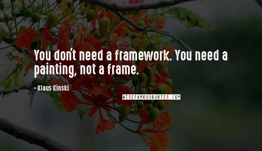 Klaus Kinski Quotes: You don't need a framework. You need a painting, not a frame.