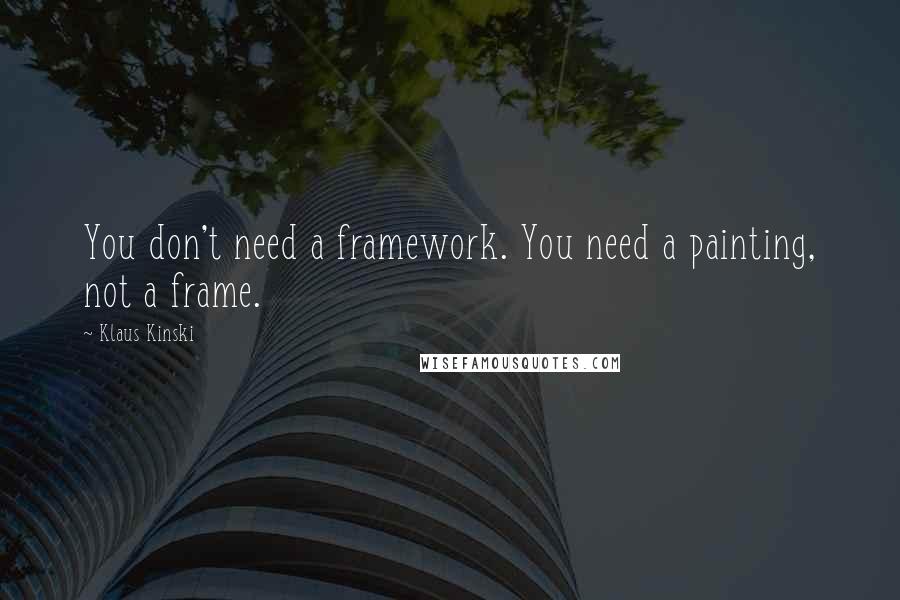 Klaus Kinski Quotes: You don't need a framework. You need a painting, not a frame.