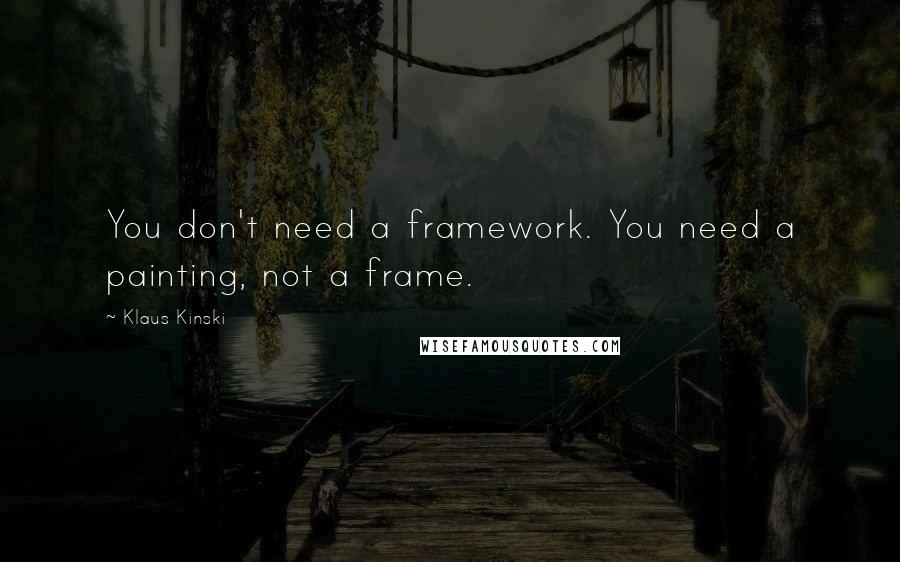 Klaus Kinski Quotes: You don't need a framework. You need a painting, not a frame.