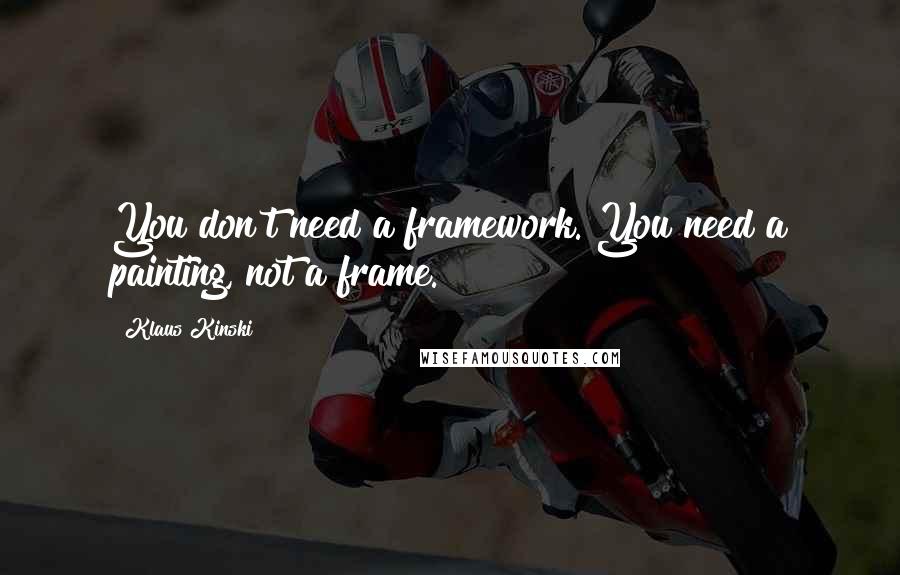 Klaus Kinski Quotes: You don't need a framework. You need a painting, not a frame.