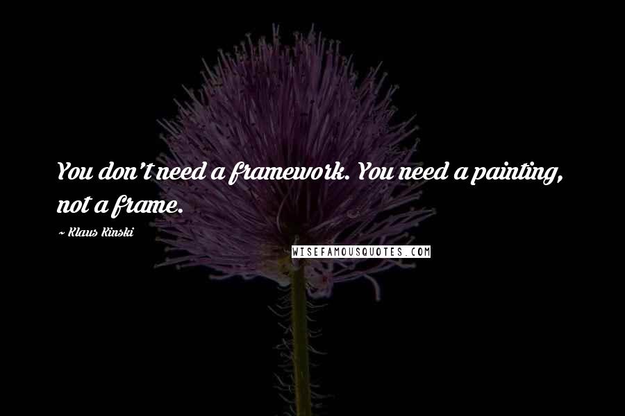 Klaus Kinski Quotes: You don't need a framework. You need a painting, not a frame.