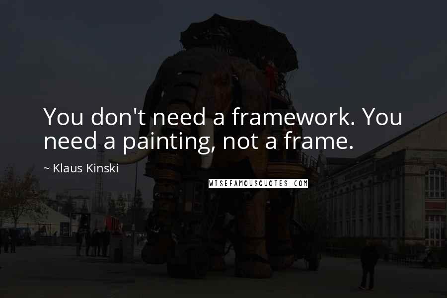 Klaus Kinski Quotes: You don't need a framework. You need a painting, not a frame.