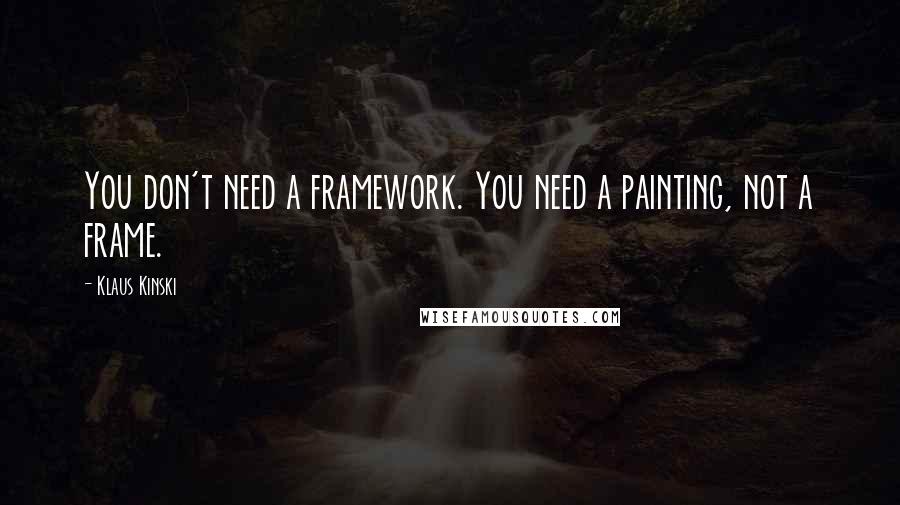 Klaus Kinski Quotes: You don't need a framework. You need a painting, not a frame.