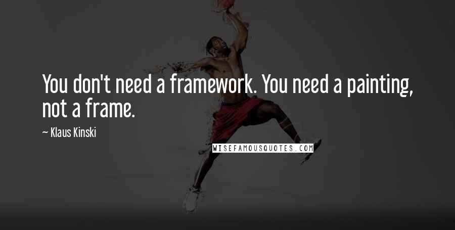 Klaus Kinski Quotes: You don't need a framework. You need a painting, not a frame.