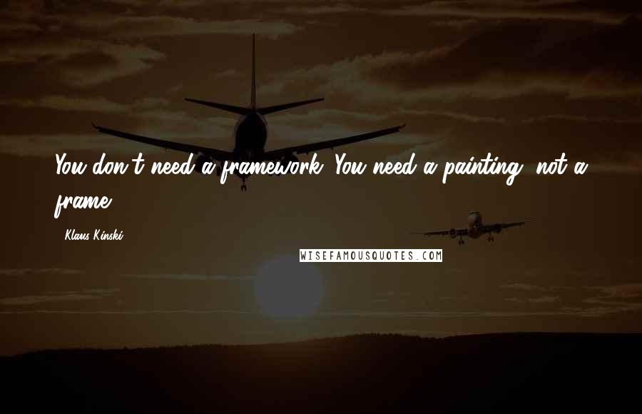 Klaus Kinski Quotes: You don't need a framework. You need a painting, not a frame.