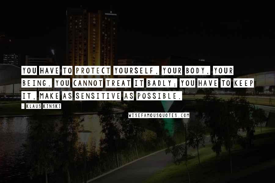 Klaus Kinski Quotes: You have to protect yourself, your body, your being. You cannot treat it badly; you have to keep it, make as sensitive as possible.