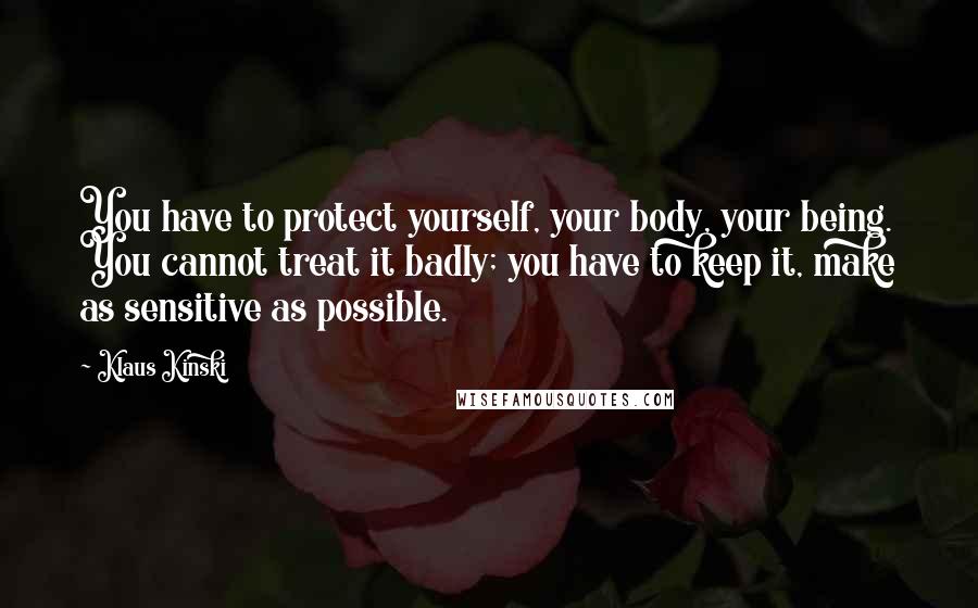 Klaus Kinski Quotes: You have to protect yourself, your body, your being. You cannot treat it badly; you have to keep it, make as sensitive as possible.