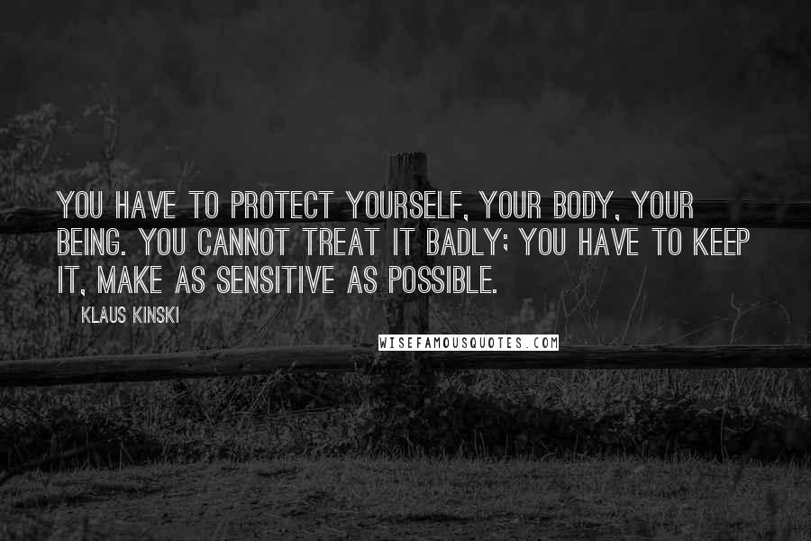 Klaus Kinski Quotes: You have to protect yourself, your body, your being. You cannot treat it badly; you have to keep it, make as sensitive as possible.