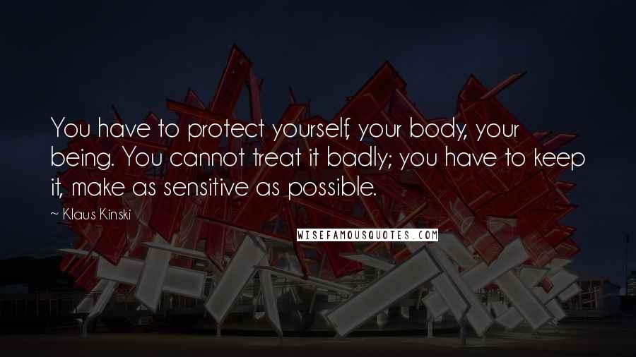Klaus Kinski Quotes: You have to protect yourself, your body, your being. You cannot treat it badly; you have to keep it, make as sensitive as possible.