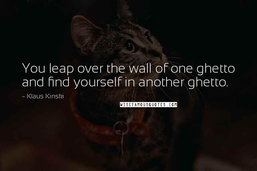 Klaus Kinski Quotes: You leap over the wall of one ghetto and find yourself in another ghetto.