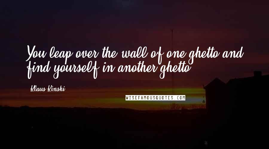 Klaus Kinski Quotes: You leap over the wall of one ghetto and find yourself in another ghetto.