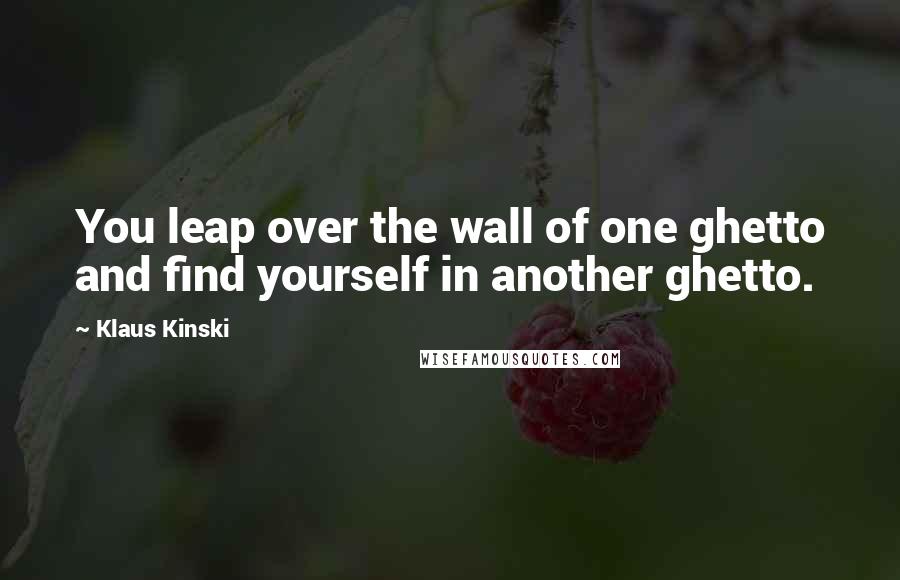 Klaus Kinski Quotes: You leap over the wall of one ghetto and find yourself in another ghetto.