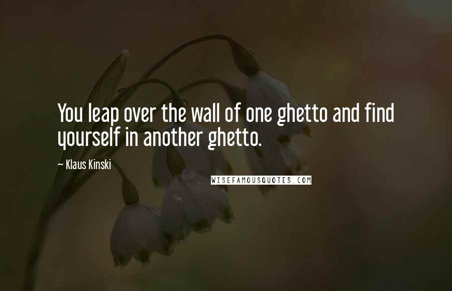 Klaus Kinski Quotes: You leap over the wall of one ghetto and find yourself in another ghetto.