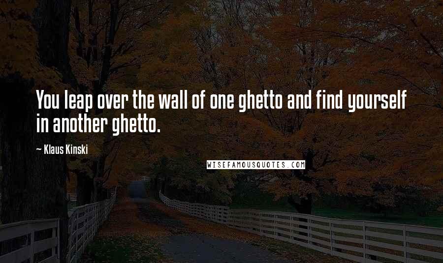 Klaus Kinski Quotes: You leap over the wall of one ghetto and find yourself in another ghetto.