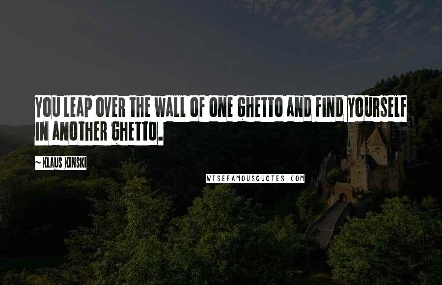 Klaus Kinski Quotes: You leap over the wall of one ghetto and find yourself in another ghetto.