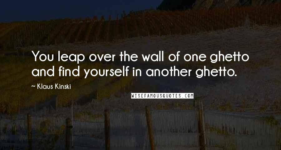 Klaus Kinski Quotes: You leap over the wall of one ghetto and find yourself in another ghetto.