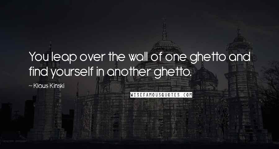 Klaus Kinski Quotes: You leap over the wall of one ghetto and find yourself in another ghetto.