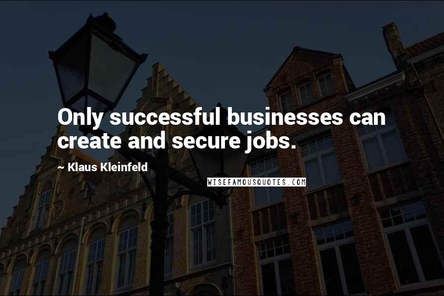 Klaus Kleinfeld Quotes: Only successful businesses can create and secure jobs.