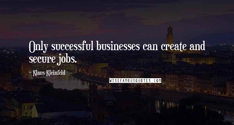 Klaus Kleinfeld Quotes: Only successful businesses can create and secure jobs.