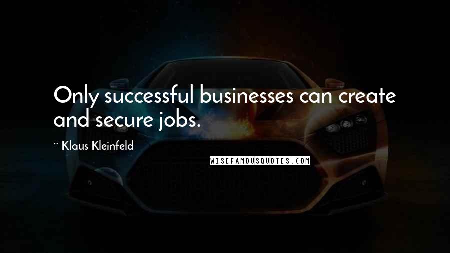 Klaus Kleinfeld Quotes: Only successful businesses can create and secure jobs.