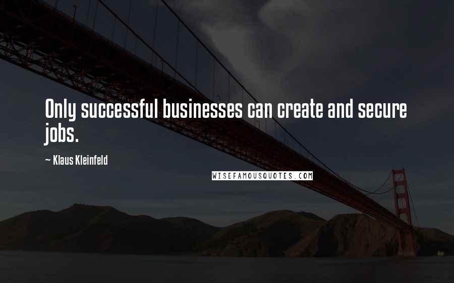 Klaus Kleinfeld Quotes: Only successful businesses can create and secure jobs.
