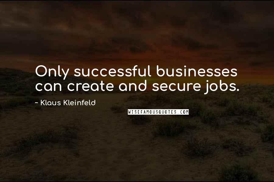 Klaus Kleinfeld Quotes: Only successful businesses can create and secure jobs.