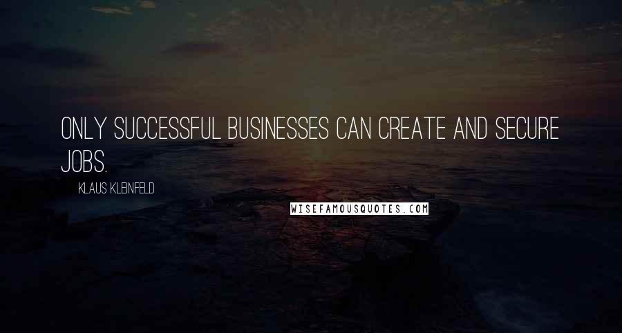 Klaus Kleinfeld Quotes: Only successful businesses can create and secure jobs.