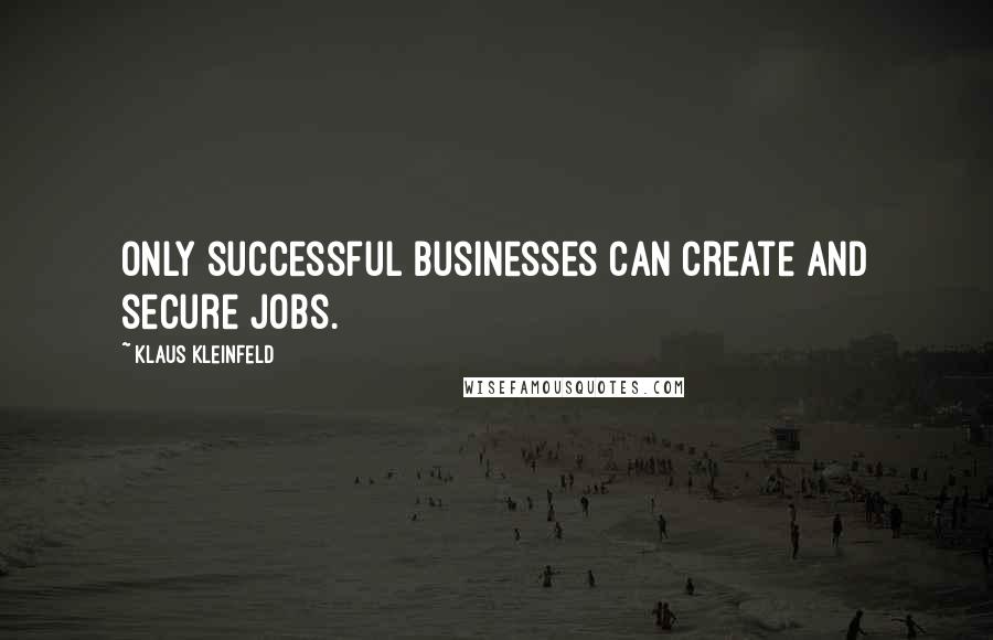 Klaus Kleinfeld Quotes: Only successful businesses can create and secure jobs.